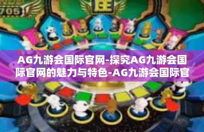 AG九游会国际官网-探究AG九游会国际官网的魅力与特色-AG九游会国际官网