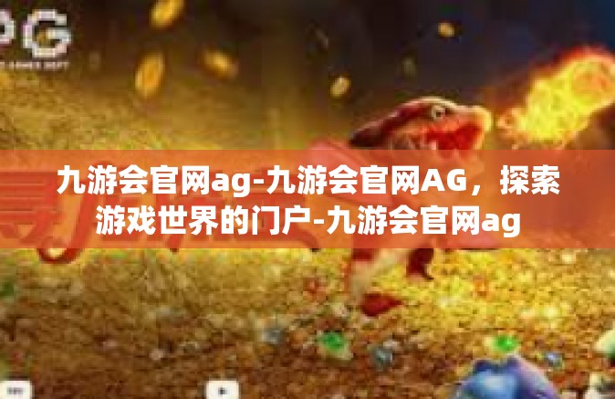 九游会官网ag-九游会官网AG，探索游戏世界的门户-九游会官网ag