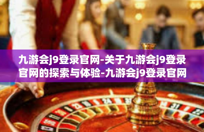 九游会j9登录官网-关于九游会j9登录官网的探索与体验-九游会j9登录官网