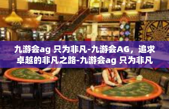 九游会ag 只为非凡-九游会AG，追求卓越的非凡之路-九游会ag 只为非凡