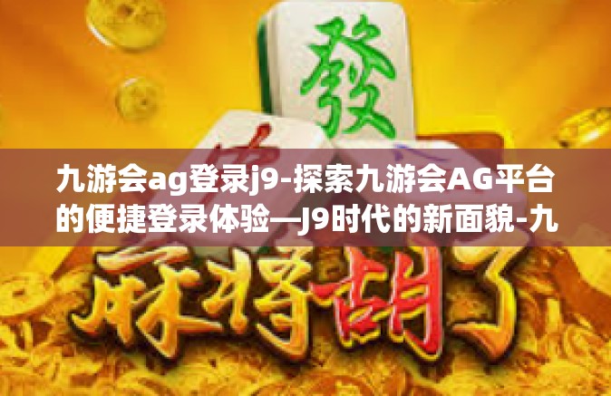 九游会ag登录j9-探索九游会AG平台的便捷登录体验—J9时代的新面貌-九游会ag登录j9