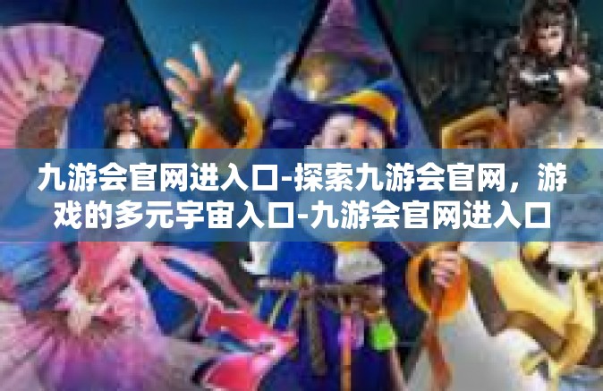 九游会官网进入口-探索九游会官网，游戏的多元宇宙入口-九游会官网进入口