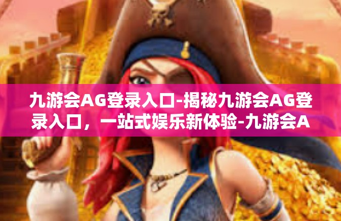 九游会AG登录入口-揭秘九游会AG登录入口，一站式娱乐新体验-九游会AG登录入口