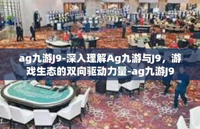 ag九游J9-深入理解Ag九游与J9，游戏生态的双向驱动力量-ag九游J9