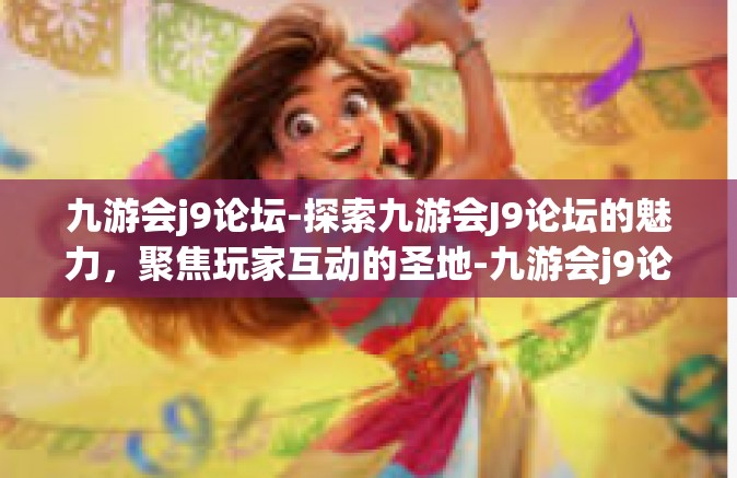 九游会j9论坛-探索九游会J9论坛的魅力，聚焦玩家互动的圣地-九游会j9论坛