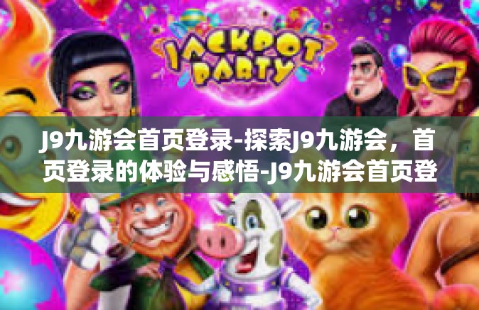 J9九游会首页登录-探索J9九游会，首页登录的体验与感悟-J9九游会首页登录