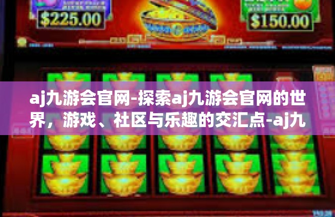 aj九游会官网-探索aj九游会官网的世界，游戏、社区与乐趣的交汇点-aj九游会官网