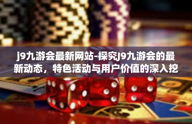 j9九游会最新网站-探究J9九游会的最新动态，特色活动与用户价值的深入挖掘-j9九游会最新网站