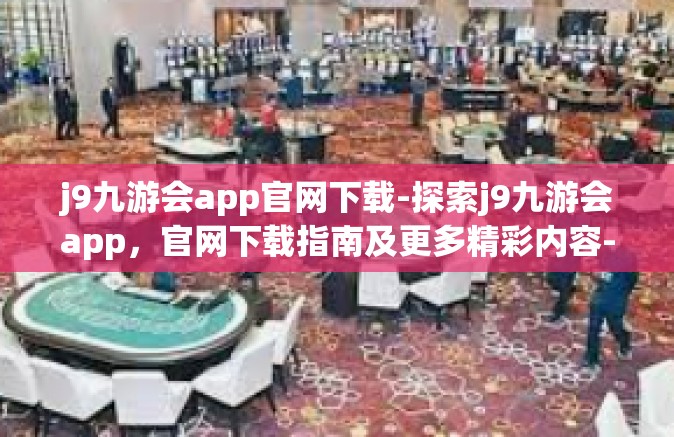 j9九游会app官网下载-探索j9九游会app，官网下载指南及更多精彩内容-j9九游会app官网下载