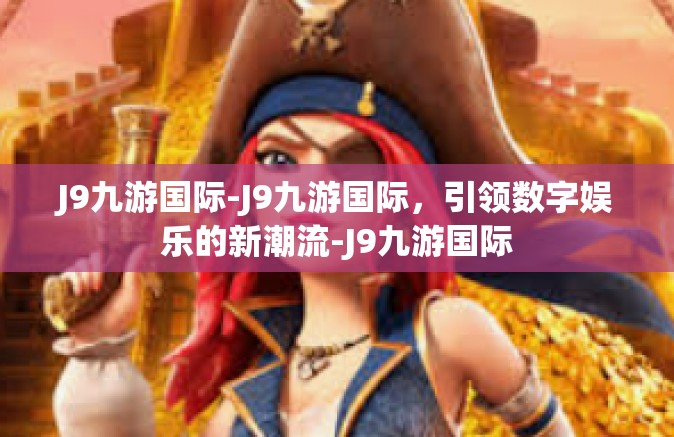 J9九游国际-J9九游国际，引领数字娱乐的新潮流-J9九游国际