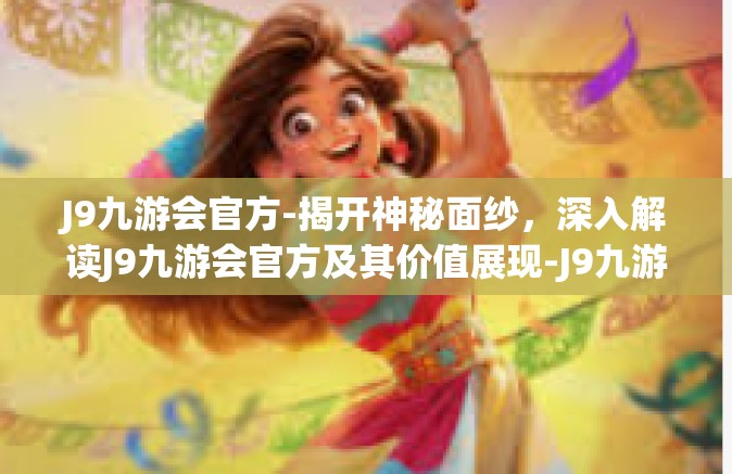 J9九游会官方-揭开神秘面纱，深入解读J9九游会官方及其价值展现-J9九游会官方