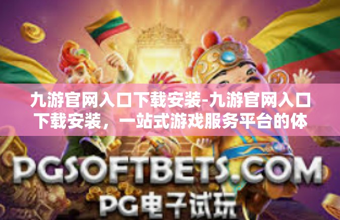 九游官网入口下载安装-九游官网入口下载安装，一站式游戏服务平台的体验之旅-九游官网入口下载安装