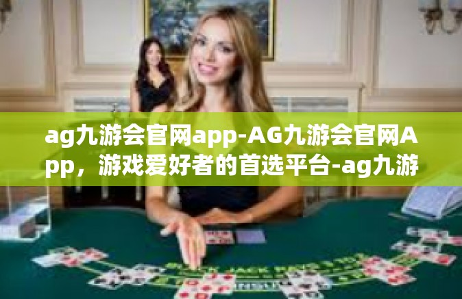 ag九游会官网app-AG九游会官网App，游戏爱好者的首选平台-ag九游会官网app