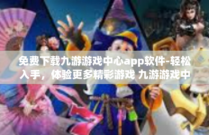 免费下载九游游戏中心app软件-轻松入手，体验更多精彩游戏 九游游戏中心App免费下载全攻略-免费下载九游游戏中心app软件