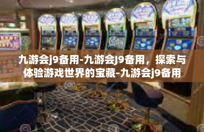 九游会j9备用-九游会J9备用，探索与体验游戏世界的宝藏-九游会j9备用