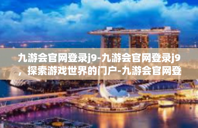 九游会官网登录j9-九游会官网登录j9，探索游戏世界的门户-九游会官网登录j9