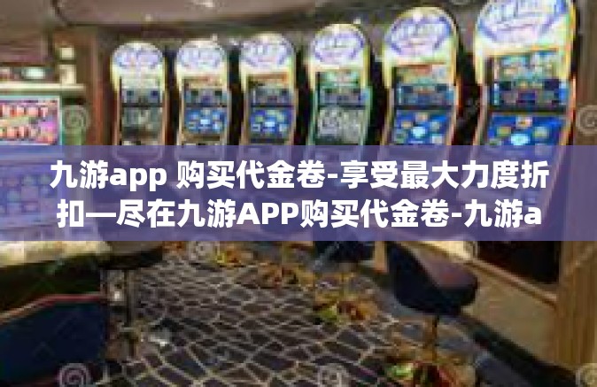 九游app 购买代金卷-享受最大力度折扣—尽在九游APP购买代金卷-九游app 购买代金卷