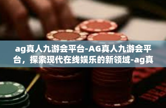 ag真人九游会平台-AG真人九游会平台，探索现代在线娱乐的新领域-ag真人九游会平台