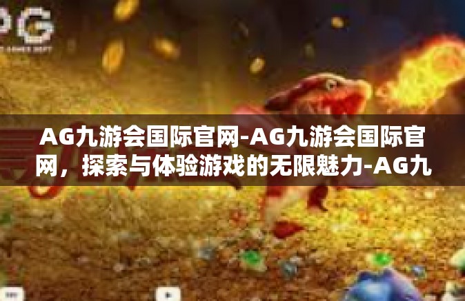 AG九游会国际官网-AG九游会国际官网，探索与体验游戏的无限魅力-AG九游会国际官网