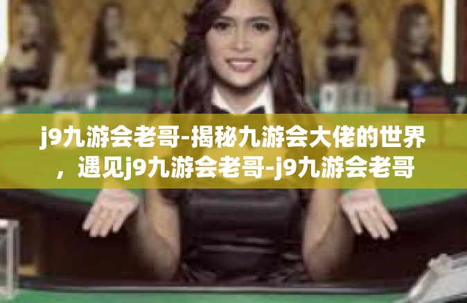 j9九游会老哥-揭秘九游会大佬的世界，遇见j9九游会老哥-j9九游会老哥