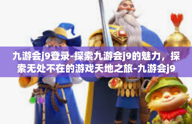 九游会j9登录-探索九游会j9的魅力，探索无处不在的游戏天地之旅-九游会j9登录