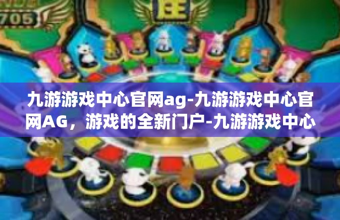 九游游戏中心官网ag-九游游戏中心官网AG，游戏的全新门户-九游游戏中心官网ag