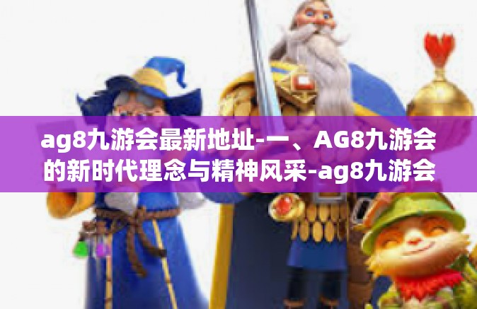 ag8九游会最新地址-一、AG8九游会的新时代理念与精神风采-ag8九游会最新地址