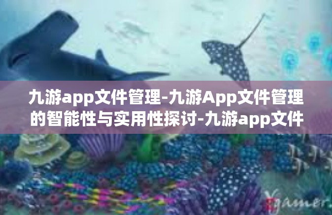 九游app文件管理-九游App文件管理的智能性与实用性探讨-九游app文件管理