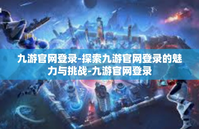 九游官网登录-探索九游官网登录的魅力与挑战-九游官网登录