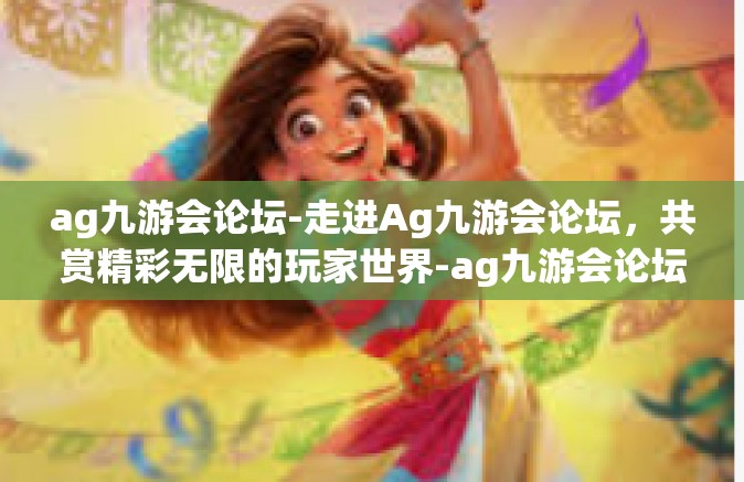ag九游会论坛-走进Ag九游会论坛，共赏精彩无限的玩家世界-ag九游会论坛
