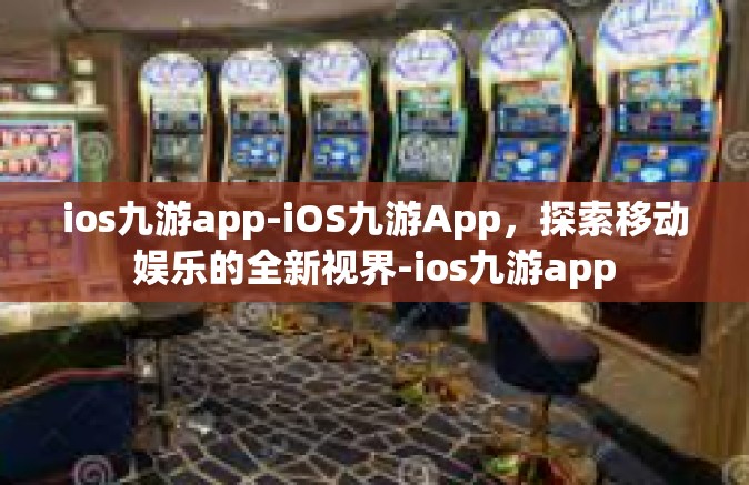 ios九游app-iOS九游App，探索移动娱乐的全新视界-ios九游app