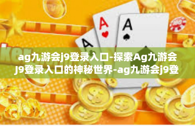 ag九游会j9登录入口-探索Ag九游会J9登录入口的神秘世界-ag九游会j9登录入口
