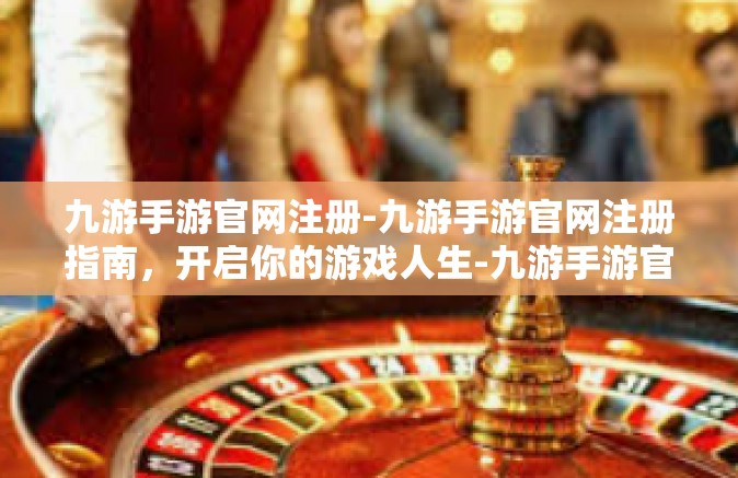 九游手游官网注册-九游手游官网注册指南，开启你的游戏人生-九游手游官网注册