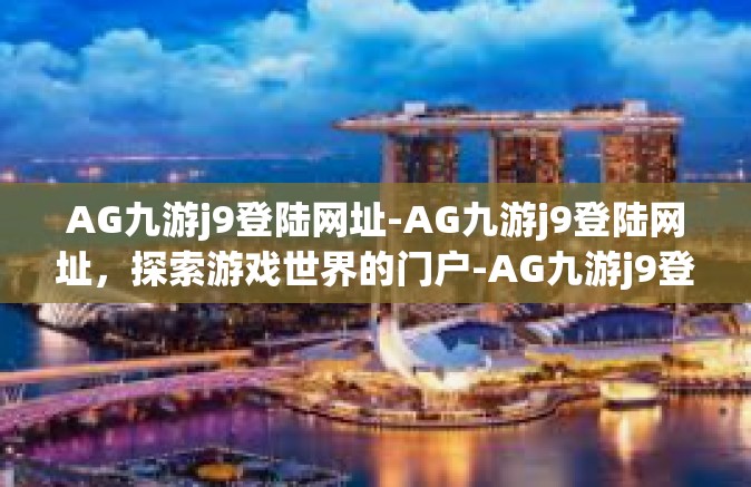 AG九游j9登陆网址-AG九游j9登陆网址，探索游戏世界的门户-AG九游j9登陆网址