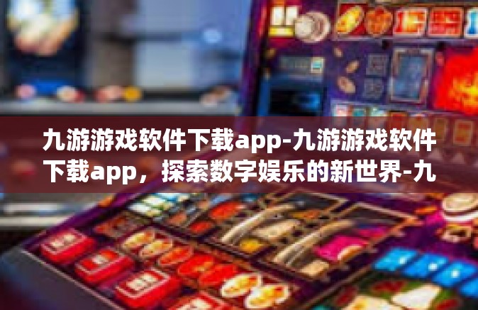 九游游戏软件下载app-九游游戏软件下载app，探索数字娱乐的新世界-九游游戏软件下载app