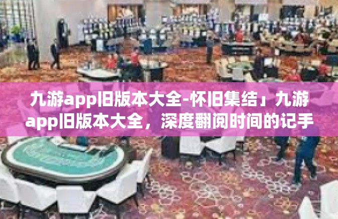 九游app旧版本大全-怀旧集结」九游app旧版本大全，深度翻阅时间的记手册-九游app旧版本大全