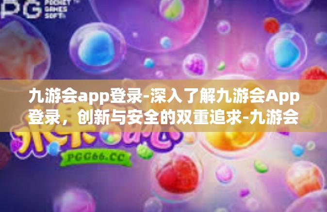 九游会app登录-深入了解九游会App登录，创新与安全的双重追求-九游会app登录