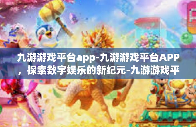 九游游戏平台app-九游游戏平台APP，探索数字娱乐的新纪元-九游游戏平台app