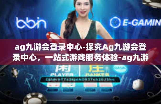 ag九游会登录中心-探究Ag九游会登录中心，一站式游戏服务体验-ag九游会登录中心