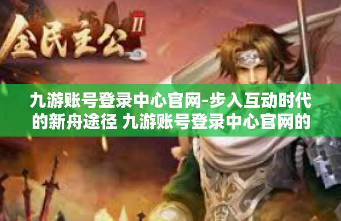 九游账号登录中心官网-步入互动时代的新舟途径 九游账号登录中心官网的互动网络冒险之宫探秘-九游账号登录中心官网