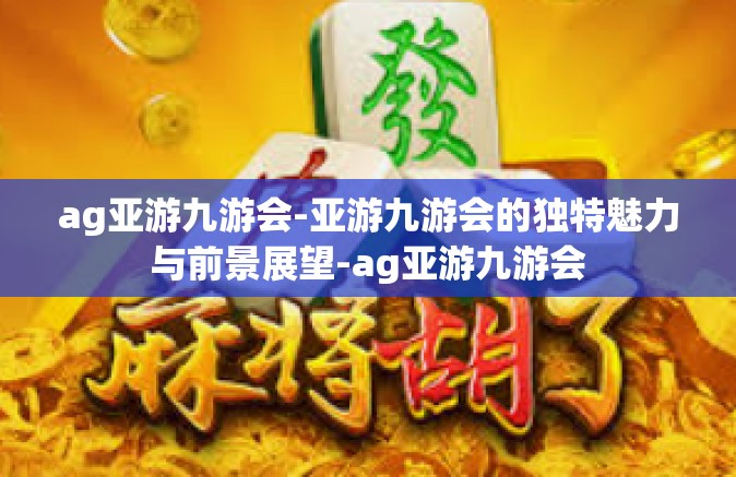 ag亚游九游会-亚游九游会的独特魅力与前景展望-ag亚游九游会