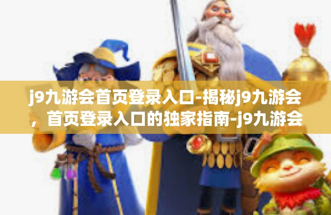 j9九游会首页登录入口-揭秘j9九游会，首页登录入口的独家指南-j9九游会首页登录入口