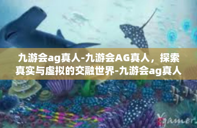九游会ag真人-九游会AG真人，探索真实与虚拟的交融世界-九游会ag真人