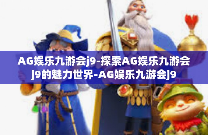 AG娱乐九游会j9-探索AG娱乐九游会j9的魅力世界-AG娱乐九游会j9