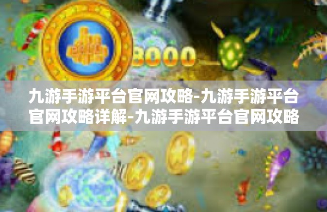 九游手游平台官网攻略-九游手游平台官网攻略详解-九游手游平台官网攻略