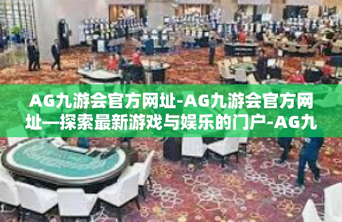 AG九游会官方网址-AG九游会官方网址—探索最新游戏与娱乐的门户-AG九游会官方网址