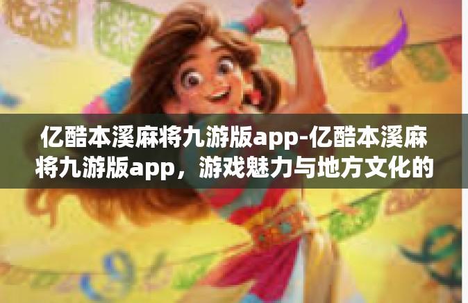 亿酷本溪麻将九游版app-亿酷本溪麻将九游版app，游戏魅力与地方文化的完美结合-亿酷本溪麻将九游版app