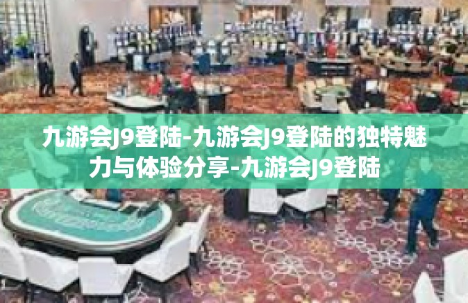 九游会J9登陆-九游会J9登陆的独特魅力与体验分享-九游会J9登陆