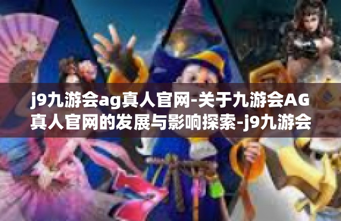 j9九游会ag真人官网-关于九游会AG真人官网的发展与影响探索-j9九游会ag真人官网