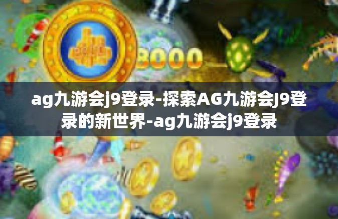 ag九游会j9登录-探索AG九游会J9登录的新世界-ag九游会j9登录